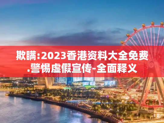 欺瞒:2023香港资料大全免费.警惕虚假宣传-全面释义