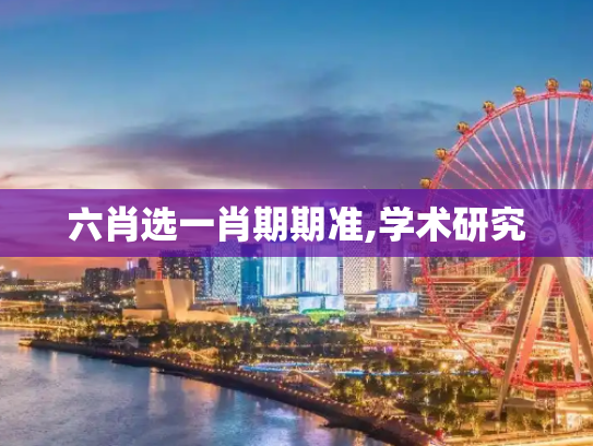 六肖选一肖期期准,学术研究
