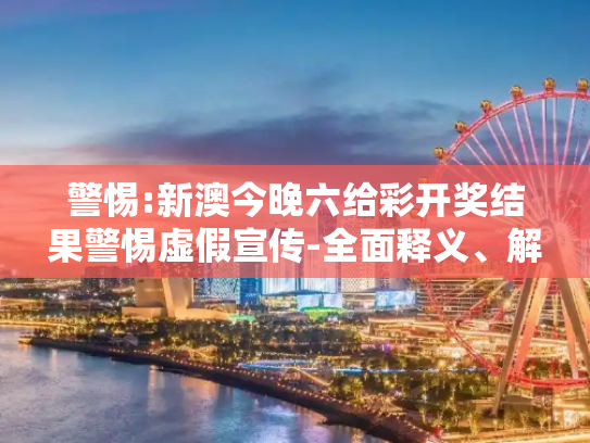 警惕:新澳今晚六给彩开奖结果警惕虚假宣传-全面释义、解释与落实