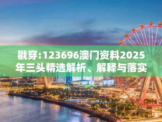 戳穿:123696澳门资料2025年三头精选解析、解释与落实