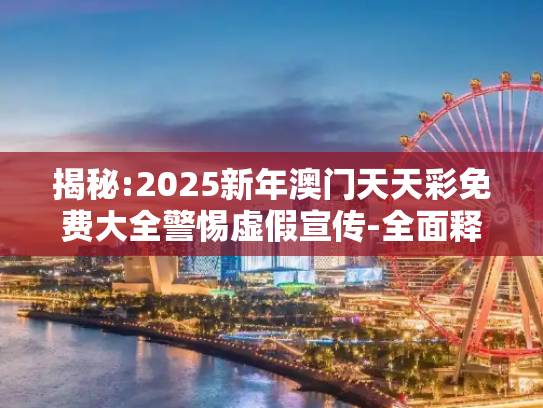 揭秘:2025新年澳门天天彩免费大全警惕虚假宣传-全面释义