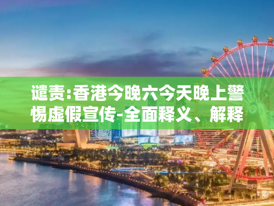 谴责:香港今晚六今天晚上警惕虚假宣传-全面释义、解释与落实