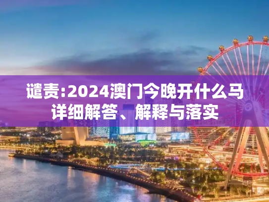 谴责:2024澳门今晚开什么马详细解答、解释与落实