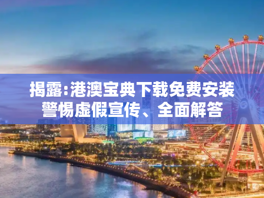 揭露:港澳宝典下载免费安装警惕虚假宣传、全面解答