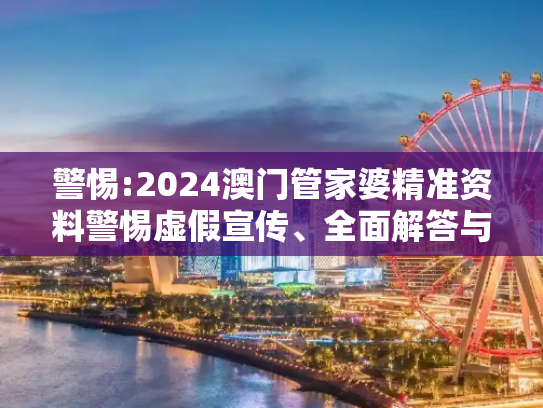 警惕:2024澳门管家婆精准资料警惕虚假宣传、全面解答与解释