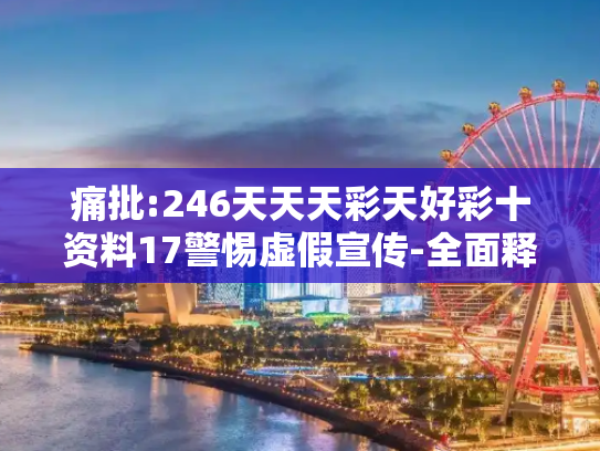 痛批:246天天天彩天好彩十资料17警惕虚假宣传-全面释义、解释与落实