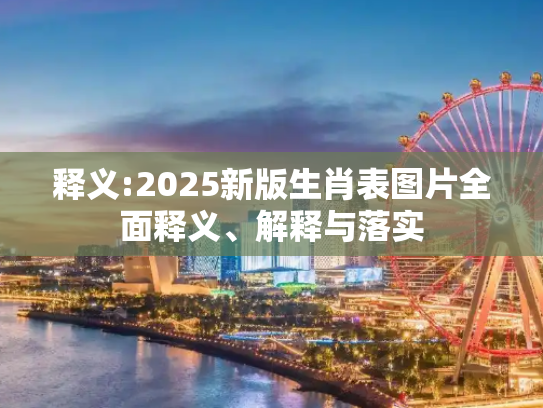 释义:2025新版生肖表图片全面释义、解释与落实