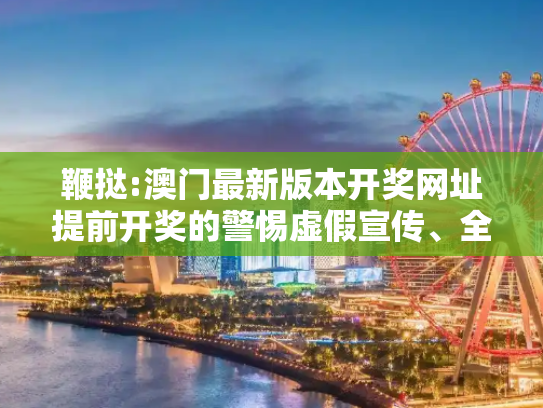 鞭挞:澳门最新版本开奖网址提前开奖的警惕虚假宣传、全面解答