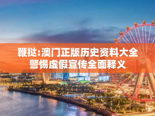 鞭挞:澳门正版历史资料大全警惕虚假宣传全面释义
