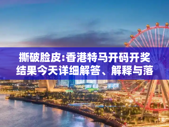 撕破脸皮:香港特马开码开奖结果今天详细解答、解释与落实