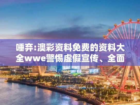 唾弃:澳彩资料免费的资料大全wwe警惕虚假宣传、全面解答与解释