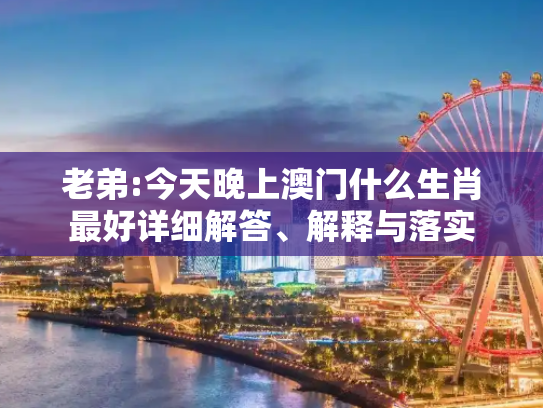 老弟:今天晚上澳门什么生肖最好详细解答、解释与落实