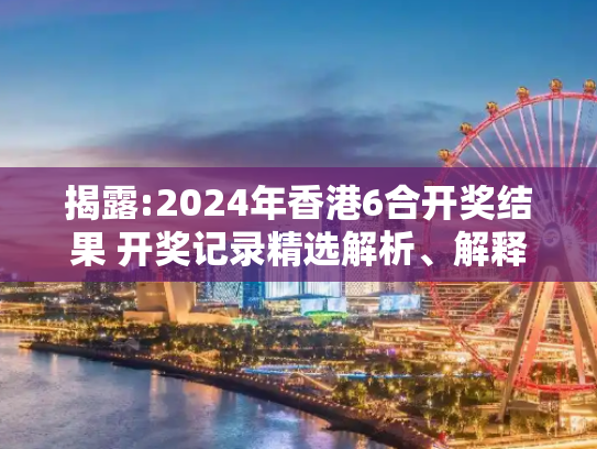 揭露:2024年香港6合开奖结果 开奖记录精选解析、解释与落实