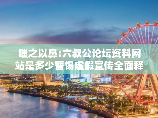 嗤之以鼻:六叔公论坛资料网站是多少警惕虚假宣传全面释义