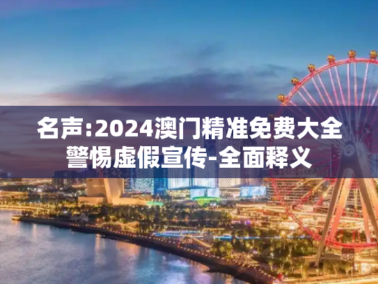 名声:2024澳门精准免费大全警惕虚假宣传-全面释义