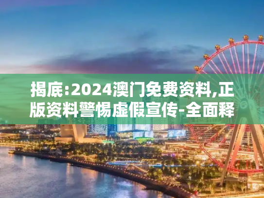 揭底:2024澳门免费资料,正版资料警惕虚假宣传-全面释义、解释与落实