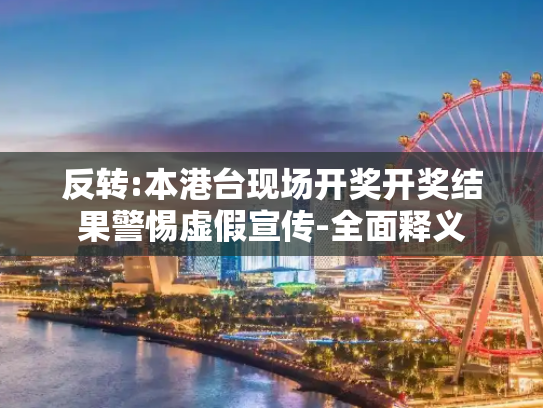 反转:本港台现场开奖开奖结果警惕虚假宣传-全面释义