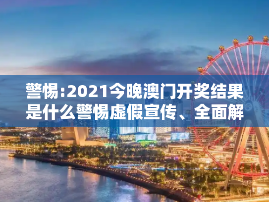警惕:2021今晚澳门开奖结果是什么警惕虚假宣传、全面解答