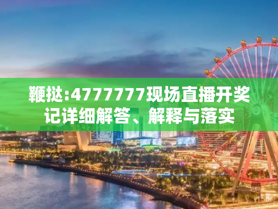 鞭挞:4777777现场直播开奖记详细解答、解释与落实