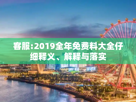 客服:2019全年免费料大全仔细释义、解释与落实