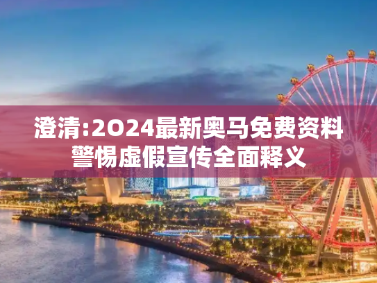 澄清:2O24最新奥马免费资料警惕虚假宣传全面释义