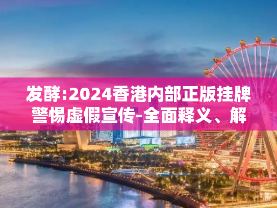 发酵:2024香港内部正版挂牌警惕虚假宣传-全面释义、解释与落实