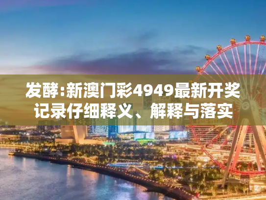 发酵:新澳门彩4949最新开奖记录仔细释义、解释与落实
