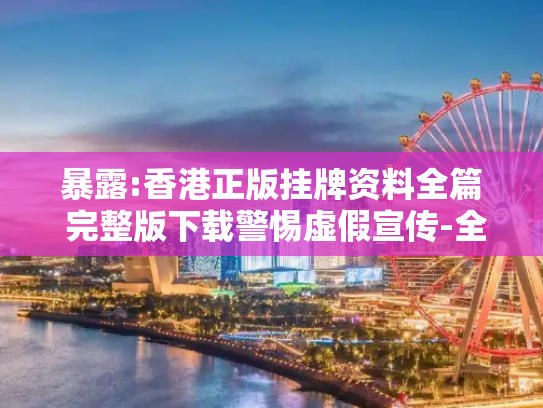 暴露:香港正版挂牌资料全篇 完整版下载警惕虚假宣传-全面释义
