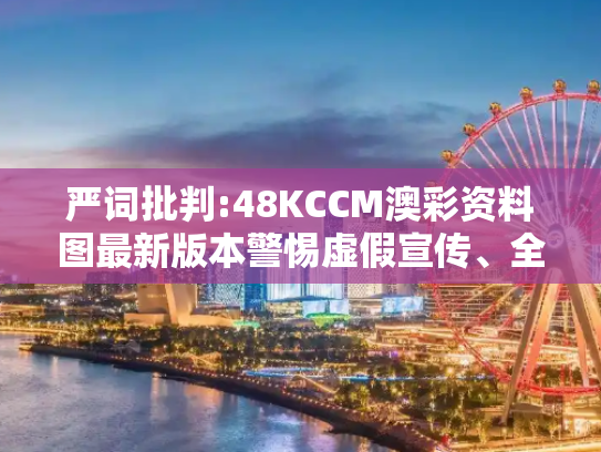 严词批判:48KCCM澳彩资料图最新版本警惕虚假宣传、全面解答与解释