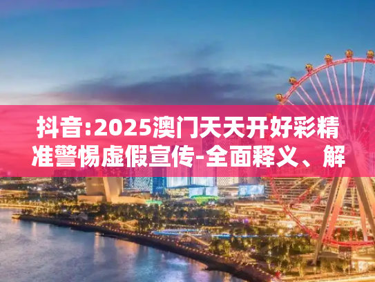 抖音:2025澳门天天开好彩精准警惕虚假宣传-全面释义、解释与落实