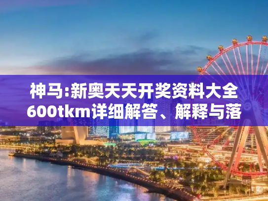 神马:新奥天天开奖资料大全600tkm详细解答、解释与落实