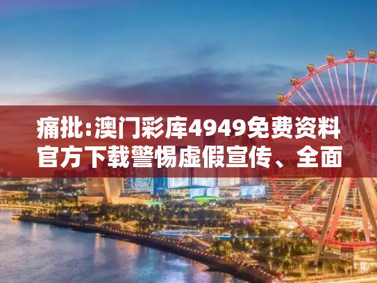 痛批:澳门彩库4949免费资料官方下载警惕虚假宣传、全面解答与解释