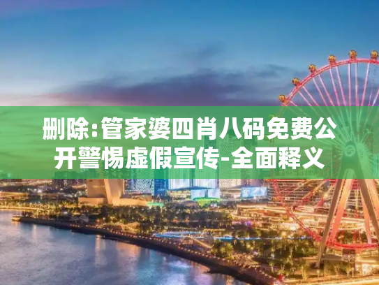 删除:管家婆四肖八码免费公开警惕虚假宣传-全面释义