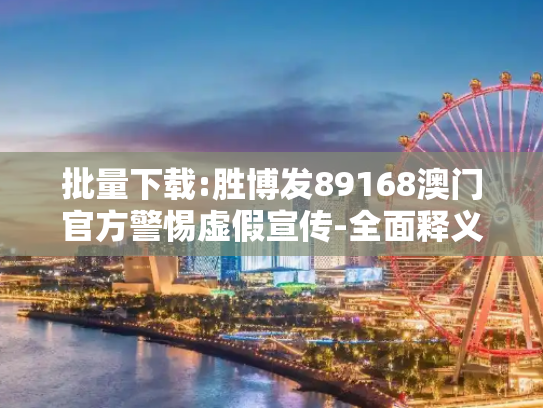 批量下载:胜博发89168澳门官方警惕虚假宣传-全面释义、解释与落实