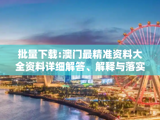 批量下载:澳门最精准资料大全资料详细解答、解释与落实