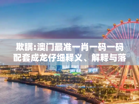 欺瞒:澳门最准一肖一码一码配套成龙仔细释义、解释与落实