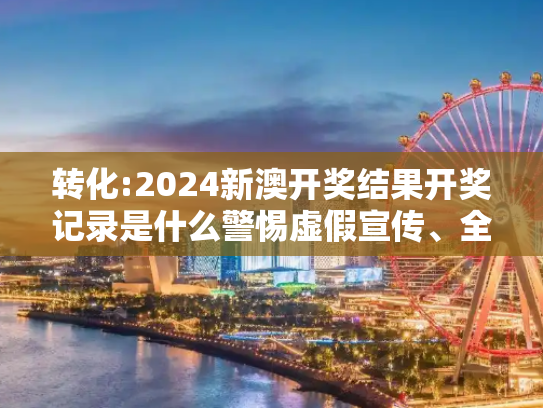 转化:2024新澳开奖结果开奖记录是什么警惕虚假宣传、全面解答
