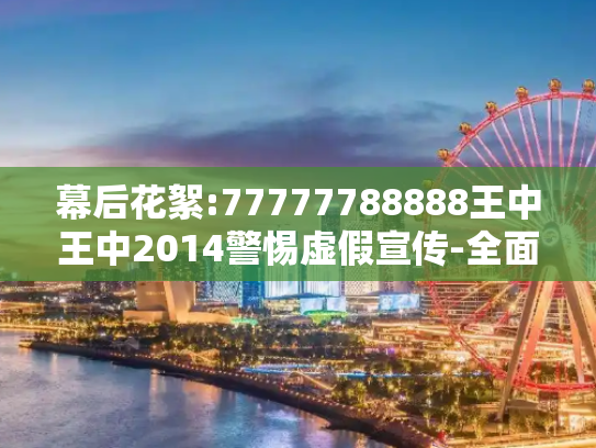 幕后花絮:77777788888王中王中2014警惕虚假宣传-全面释义