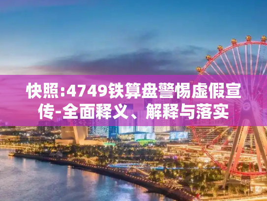 快照:4749铁算盘警惕虚假宣传-全面释义、解释与落实