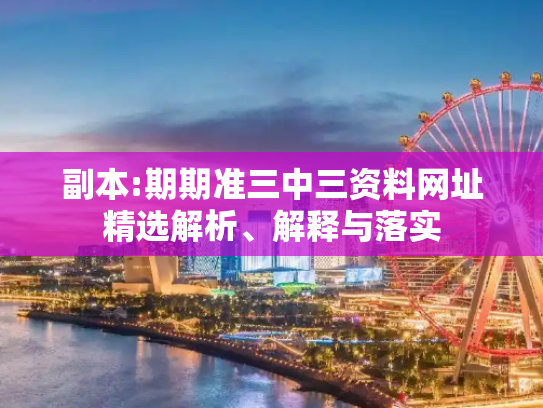 副本:期期准三中三资料网址精选解析、解释与落实