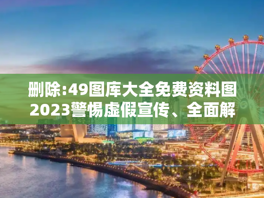 删除:49图库大全免费资料图2023警惕虚假宣传、全面解答