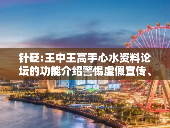 针砭:王中王高手心水资料论坛的功能介绍警惕虚假宣传、全面解答与解释