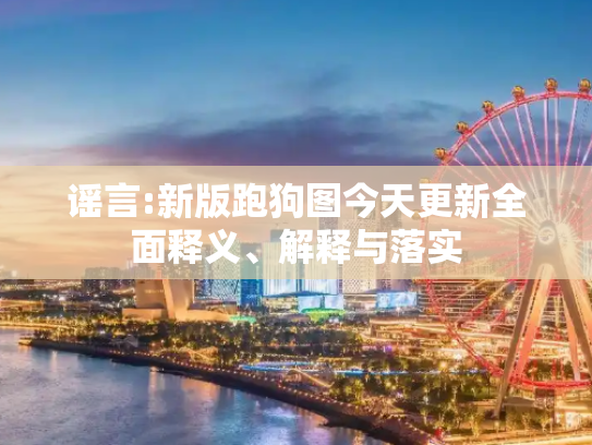 谣言:新版跑狗图今天更新全面释义、解释与落实