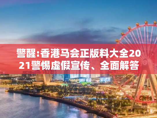 警醒:香港马会正版料大全2021警惕虚假宣传、全面解答与解释