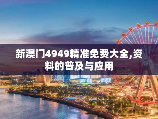 新澳门4949精准免费大全,资料的普及与应用