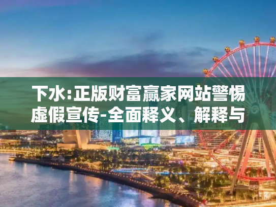 下水:正版财富赢家网站警惕虚假宣传-全面释义、解释与落实