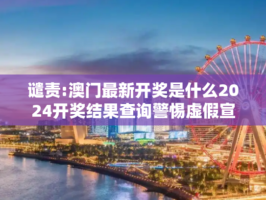 谴责:澳门最新开奖是什么2024开奖结果查询警惕虚假宣传-全面释义