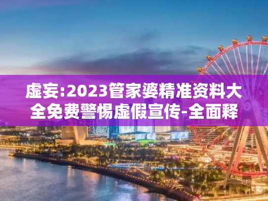 虚妄:2023管家婆精准资料大全免费警惕虚假宣传-全面释义