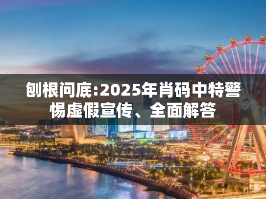 刨根问底:2025年肖码中特警惕虚假宣传、全面解答