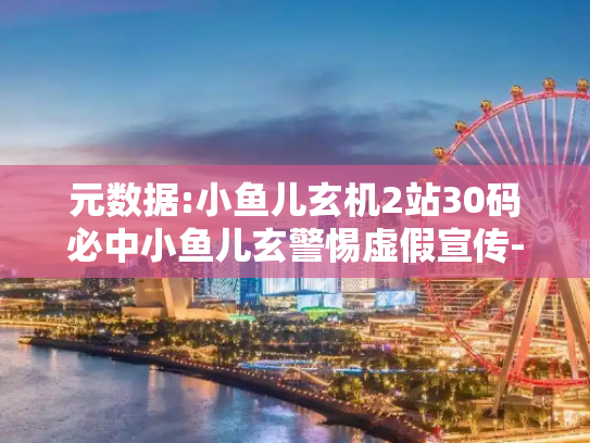 元数据:小鱼儿玄机2站30码必中小鱼儿玄警惕虚假宣传-全面释义